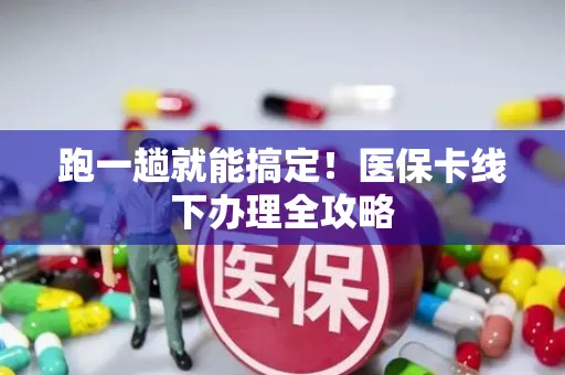 跑一趟就能搞定！医保卡线下办理全攻略